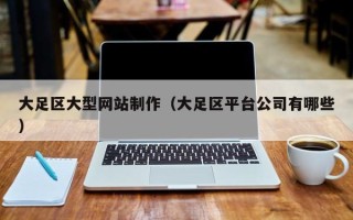 南县大足区大型网站制作（大足区平台公司有哪些）