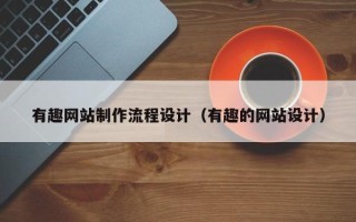南县有趣网站制作流程设计（有趣的网站设计）