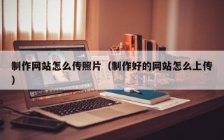 南县制作网站怎么传照片（制作好的网站怎么上传）