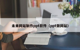南县未来网站制作ppt软件（ppt做网站）