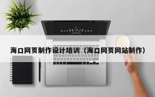 南县海口网页制作设计培训（海口网页网站制作）