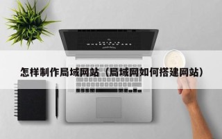 南县怎样制作局域网站（局域网如何搭建网站）