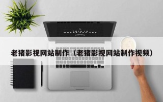 南县老猪影视网站制作（老猪影视网站制作视频）