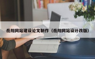 南县岳阳网站建设论文制作（岳阳网站设计改版）
