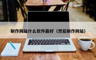 南县制作网站什么软件最好（然后制作网站）