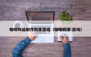 南县咖啡网站制作奶茶游戏（咖啡奶茶 游戏）