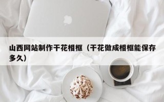 南县山西网站制作干花相框（干花做成相框能保存多久）
