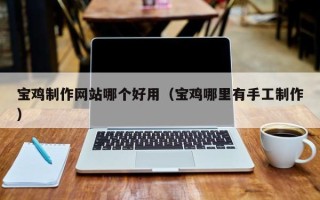 南县宝鸡制作网站哪个好用（宝鸡哪里有手工制作）