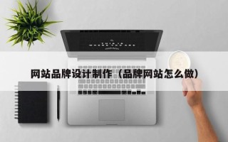 南县网站品牌设计制作（品牌网站怎么做）