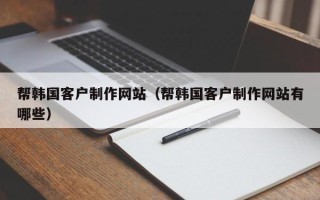 南县帮韩国客户制作网站（帮韩国客户制作网站有哪些）